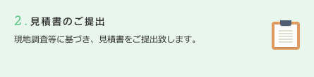 2.見積書のご提出　現地調査等に基づき、見積書をご提出致します。