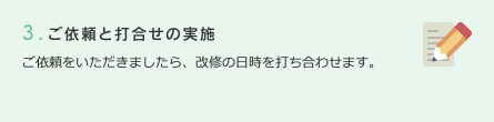 3.ご依頼と打合せの実施　ご依頼をいただきましたら、改修の日時を打ち合わせます。